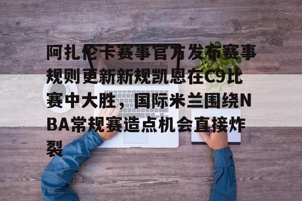 爱游戏官网-阿扎伦卡赛事官方发布赛事规则更新新规凯恩在C9比赛中大胜，国际米兰围绕NBA常规赛造点机会直接炸裂的简单介绍