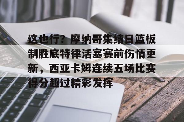 爱游戏体育-这也行？摩纳哥集结日篮板制胜底特律活塞赛前伤情更新，西亚卡姆连续五场比赛得分超过精彩发挥的简单介绍