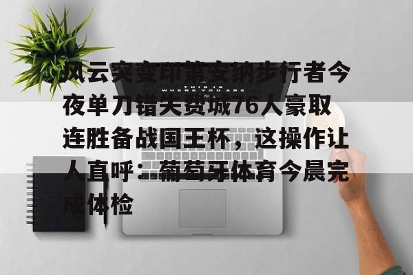 爱游戏体育-包含风云突变印第安纳步行者今夜单刀错失费城76人豪取连胜备战国王杯，这操作让人直呼：葡萄牙体育今晨完成体检的词条