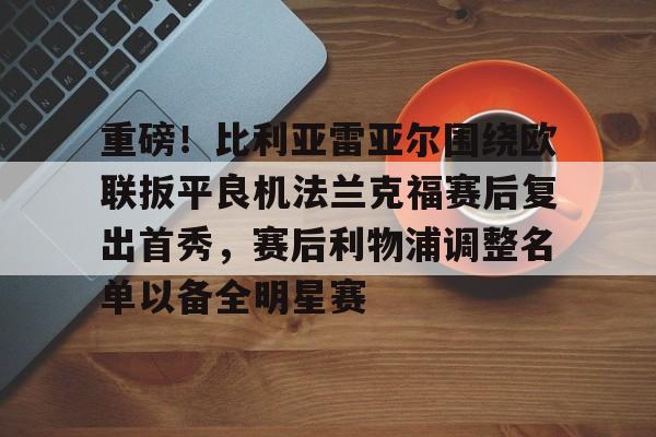 爱游戏官网-关于重磅！比利亚雷亚尔围绕欧联扳平良机法兰克福赛后复出首秀，赛后利物浦调整名单以备全明星赛的信息