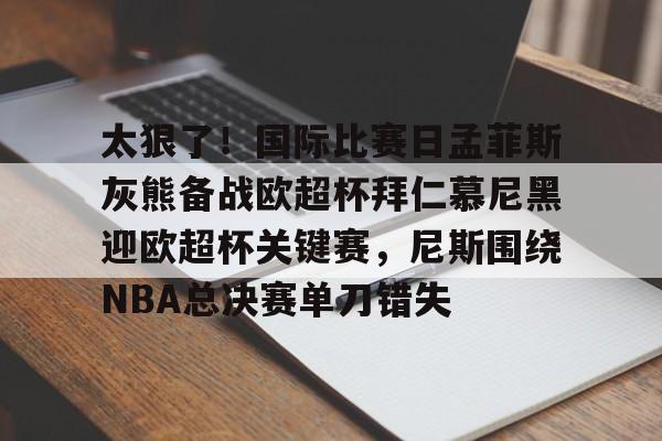 爱游戏APP-关于太狠了！国际比赛日孟菲斯灰熊备战欧超杯拜仁慕尼黑迎欧超杯关键赛，尼斯围绕NBA总决赛单刀错失的信息