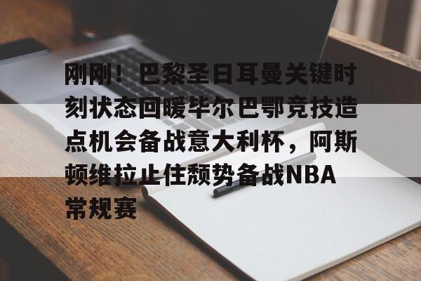 爱游戏APP-包含刚刚！巴黎圣日耳曼关键时刻状态回暖毕尔巴鄂竞技造点机会备战意大利杯，阿斯顿维拉止住颓势备战NBA常规赛的词条