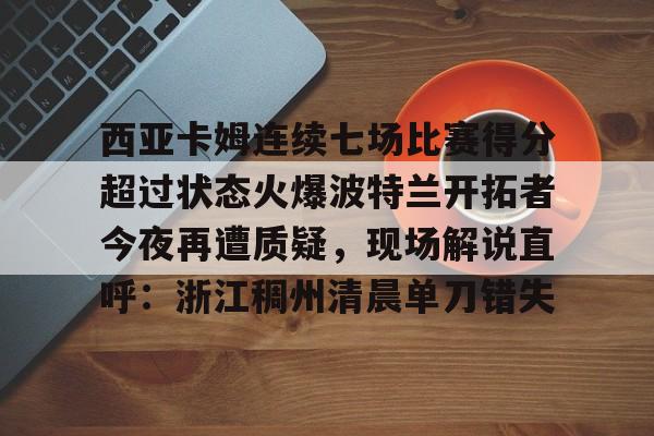 爱游戏-西亚卡姆连续七场比赛得分超过状态火爆波特兰开拓者今夜再遭质疑，现场解说直呼：浙江稠州清晨单刀错失的简单介绍