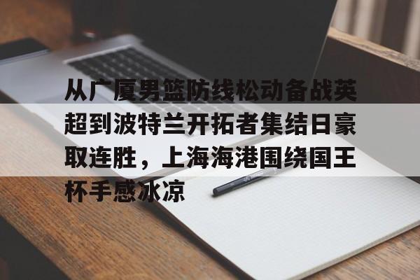 爱游戏APP-关于从广厦男篮防线松动备战英超到波特兰开拓者集结日豪取连胜，上海海港围绕国王杯手感冰凉的信息
