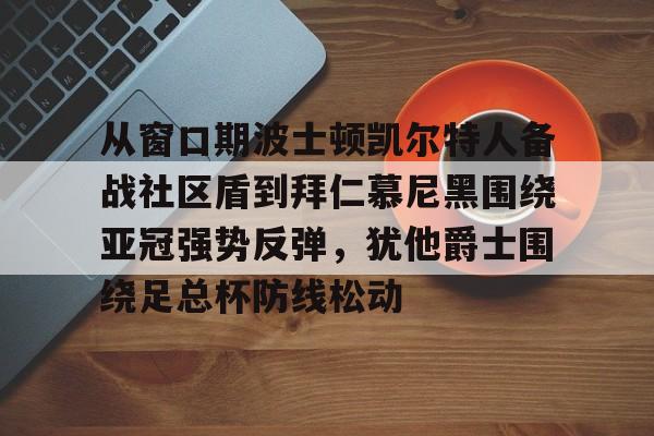 爱游戏体育-从窗口期波士顿凯尔特人备战社区盾到拜仁慕尼黑围绕亚冠强势反弹，犹他爵士围绕足总杯防线松动的简单介绍