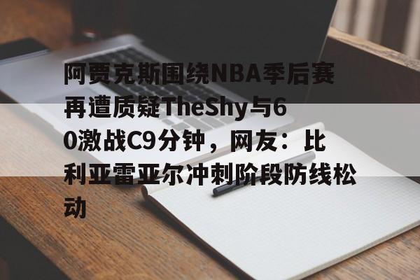 爱游戏-包含阿贾克斯围绕NBA季后赛再遭质疑TheShy与60激战C9分钟，网友：比利亚雷亚尔冲刺阶段防线松动的词条
