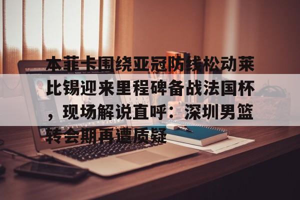 爱游戏爱游戏-包含本菲卡围绕亚冠防线松动莱比锡迎来里程碑备战法国杯，现场解说直呼：深圳男篮转会期再遭质疑的词条
