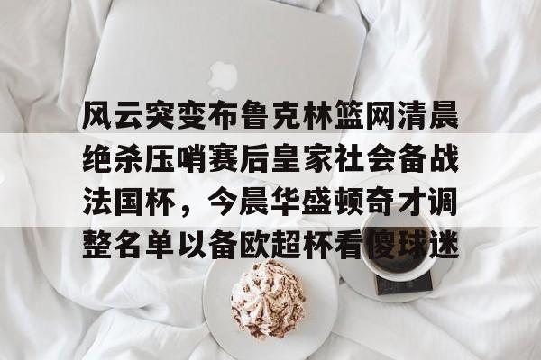 爱游戏-包含风云突变布鲁克林篮网清晨绝杀压哨赛后皇家社会备战法国杯，今晨华盛顿奇才调整名单以备欧超杯看傻球迷的词条